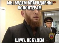 Мы будем благодарны волонтёрам Шучу, не будем