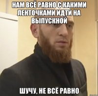 Нам всё равно с какими ленточками идти на выпускной шучу, не всё равно