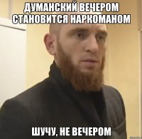 Думанский вечером становится наркоманом Шучу, не вечером