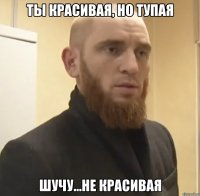 Ты красивая, но тупая Шучу...Не красивая