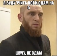 Я буду учить всё и сдам на 5 Шучу, не сдам