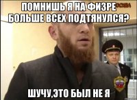 Помнишь я на физре больше всех подтянулся? Шучу,это был не я