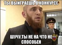 Ты выиграешь в конкурсе Шучу,ты не на что не способен