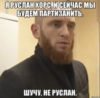 Я Руслан Хорс, и сейчас мы будем партизанить. шучу, не Руслан.