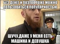 Без денег и поэтов тоже можно пользоваться популярностью Шучу,даже у меня есть машина и девушка