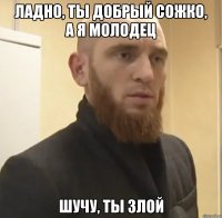 ладно, ты добрый Сожко, а я Молодец шучу, ты злой