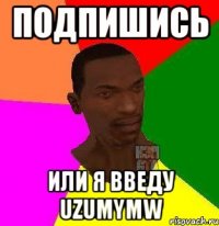 подпишись или я введу uzumymw