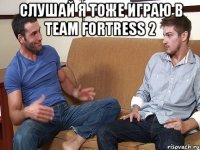 Слушай я тоже играю в team fortress 2 