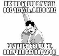 Нужно было в марте все делать, а не в мае Родился бы до НГ, получил бы подарок