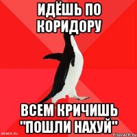 Идёшь по коридору всем кричишь "ПОШЛИ НАХУЙ"