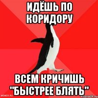 Идёшь по коридору всем кричишь "БЫСТРЕЕ БЛЯТЬ"