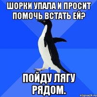 шорки упала и просит помочь встать ей? пойду лягу рядом.