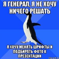 я генерал, я не хочу ничего решать я хочу менять шрифты и подбирать фото к презентации