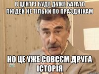 В ЦЕНТРІ БУДЕ ДУЖЕ БАГАТО ЛЮДЕЙ НЕ ТІЛЬКИ ПО ПРАЗДНІКАМ НО ЦЕ УЖЕ СОВСЄМ ДРУГА ІСТОРІЯ