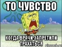 то чувство когда врачи запретили трахаться