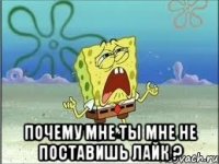  почему мне ты мне не поставишь лайк ?