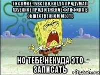 ТО САМОЕ ЧУВСТВО,КОГДА ПРИДУМАЛ АХУЕННОЕ ПРОДОЛЖЕНИЕ ФАНФИКА В ОБЩЕСТВЕННОМ МЕСТЕ НО ТЕБЕ НЕКУДА ЭТО ЗАПИСАТЬ