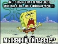 Әйел заты 0-2 жас аралығында сүйкімді. Кейін... Кейін сөйлеуді үйренеді. Мыкеңнің ойлары²º¹³