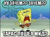 Ну Зачем?? Зачем?? Тарас пошел мид?