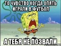 То чувство когда опять играли в футбол А тебя не позвали