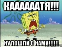 КААААААТЯ!!! НУ ПОШЛИ С НАМИ!!!!!!