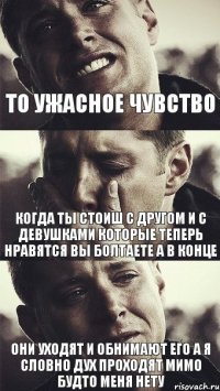 То ужасное чувство Когда ты стоиш с другом и с девушками которые теперь нравятся вы болтаете а в конце они уходят и обнимают его а я словно дух проходят мимо будто меня нету 