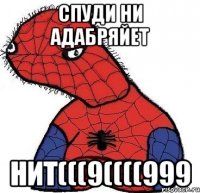 спуди ни адабряйет нит(((9((((999