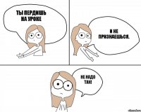 Ты пердишь на уроке и не признаешься. Не надо так!