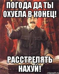 погода да ты охуела в конец! расстрелять нахуй!