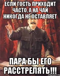 если гость приходит часто, а на чай никогда не оставляет пара бы его расстрелять!!!