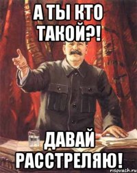 а ты кто такой?! давай расстреляю!