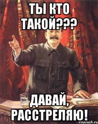 ты кто такой??? давай, расстреляю!