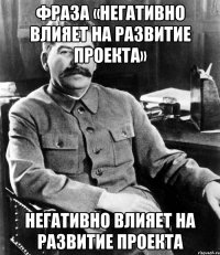 фраза «негативно влияет на развитие проекта» негативно влияет на развитие проекта