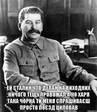  ей сталин что делан на виходних ничого тещу провожал а чо харя така чорна ти меня спрашиваєш просто поєзд циловав