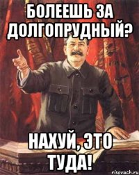 болеешь за долгопрудный? нахуй, это туда!