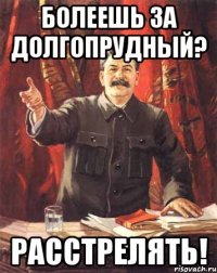 болеешь за долгопрудный? расстрелять!