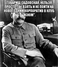 товарищ садовская, нельзя просто так взять и не пойти на новогодний корпоратив в клуб "изюм". 