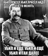 убил,присел.убил,присел.надо что-то менять убил и ещё убил и ещё убил и так далее