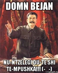 domn bejan nu-ntzelegi du-te shi te-mpushka!!! (-_-)