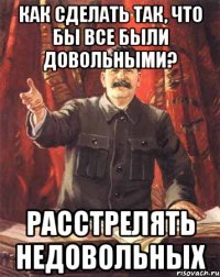 как сделать так, что бы все были довольными? расстрелять недовольных