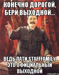 конечно дорогой, бери выходной... ведь пати stafffamily это официальный выходной