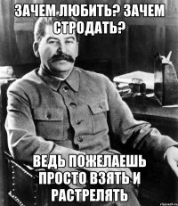 зачем любить? зачем стродать? ведь пожелаешь просто взять и растрелять