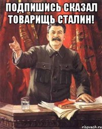 Подпишись сказал товарищь Сталин! 