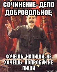 Сочинение- дело добровольное; Хочешь- напиши; не хочешь- попробуй не пиши