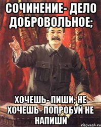 Сочинение- дело добровольное; Хочешь- пиши; не хочешь- попробуй не напиши