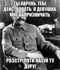 Ты парень, тебе действовать. Я девушка, мне капризничать. Розстріляти нахуй ту дуру!