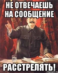 не отвечаешь на сообщение расстрелять!