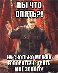 Вы что опять?! Ну сколько можно говорить!НЕ трать моё золото!