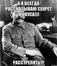 А я всегда рассказываю секрет фокуса))) Расстрелять!!!