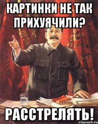 Картинки не так прихуячили? Расстрелять!